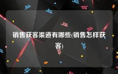 销售获客渠道有哪些(销售怎样获客)