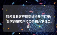如何说服客户接受价格并下订单(如何说服客户接受价格并下订单呢)