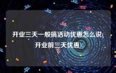 开业三天一般搞活动优惠怎么说(开业前三天优惠)