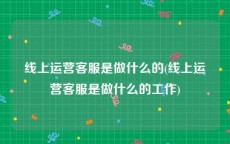 线上运营客服是做什么的(线上运营客服是做什么的工作)