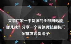 女装厂家一手货源的全部网站能哪儿找？分享一个清徐男女服装厂家批发购货法子