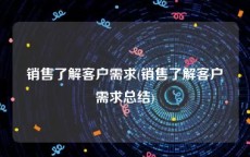 销售了解客户需求(销售了解客户需求总结)
