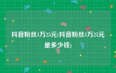 抖音粉丝1万25元(抖音粉丝1万25元是多少钱)