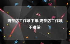 奶茶店工作难不难(奶茶店工作难不难做)