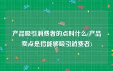 产品吸引消费者的点叫什么(产品卖点是指能够吸引消费者)