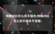纯棉衬衫怎么洗不缩水(纯棉衬衫怎么洗不缩水不变形)