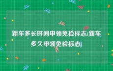 新车多长时间申领免检标志(新车多久申领免检标志)