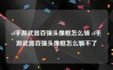 cf手游武器百强头像框怎么领 cf手游武器百强头像框怎么领不了
