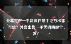 外套定做一手货源在哪个地方出售可信？外套出售一手代销商哪个强？