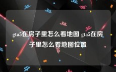 gta5在房子里怎么看地图 gta5在房子里怎么看地图位置