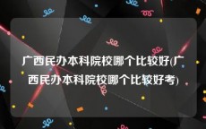 广西民办本科院校哪个比较好(广西民办本科院校哪个比较好考)