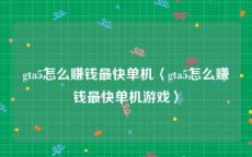 gta5怎么赚钱最快单机〈gta5怎么赚钱最快单机游戏〉