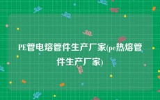 PE管电熔管件生产厂家(pe热熔管件生产厂家)