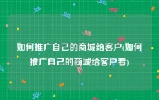 如何推广自己的商城给客户(如何推广自己的商城给客户看)