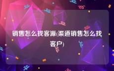 销售怎么找客源(渠道销售怎么找客户)