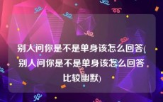 别人问你是不是单身该怎么回答(别人问你是不是单身该怎么回答比较幽默)
