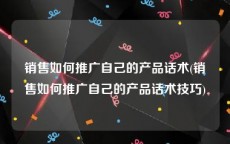 销售如何推广自己的产品话术(销售如何推广自己的产品话术技巧)