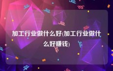 加工行业做什么好(加工行业做什么好赚钱)