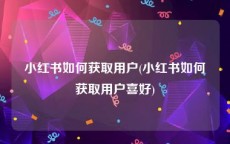 小红书如何获取用户(小红书如何获取用户喜好)