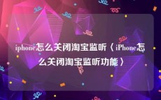 iphone怎么关闭淘宝监听〈iPhone怎么关闭淘宝监听功能〉