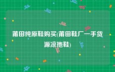 莆田纯原鞋购买(莆田鞋厂一手货源凉拖鞋)