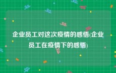 企业员工对这次疫情的感悟(企业员工在疫情下的感悟)