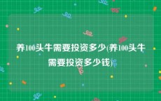 养100头牛需要投资多少(养100头牛需要投资多少钱)