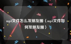 mp3文件怎么发朋友圈〈mp3文件如何发朋友圈〉