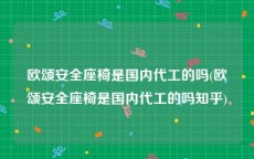 欧颂安全座椅是国内代工的吗(欧颂安全座椅是国内代工的吗知乎)