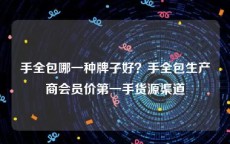 手全包哪一种牌子好？手全包生产商会员价第一手货源渠道