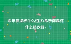 希乐保温杯什么档次(希乐保温杯什么档次好)