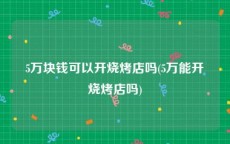 5万块钱可以开烧烤店吗(5万能开烧烤店吗)
