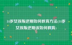 14岁女孩叛逆期如何教育方法(14岁女孩叛逆期该如何教育)