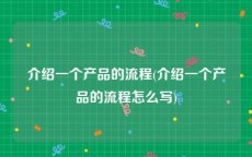 介绍一个产品的流程(介绍一个产品的流程怎么写)