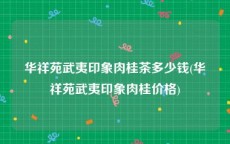 华祥苑武夷印象肉桂茶多少钱(华祥苑武夷印象肉桂价格)