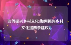 如何振兴乡村文化(如何振兴乡村文化提两条建议)