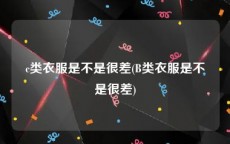 c类衣服是不是很差(B类衣服是不是很差)