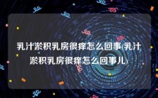乳汁淤积乳房很痒怎么回事(乳汁淤积乳房很痒怎么回事儿)