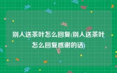 别人送茶叶怎么回复(别人送茶叶怎么回复感谢的话)