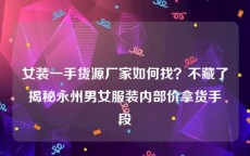 女装一手货源厂家如何找？不藏了揭秘永州男女服装内部价拿货手段