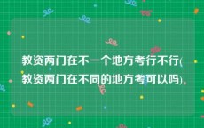 教资两门在不一个地方考行不行(教资两门在不同的地方考可以吗)