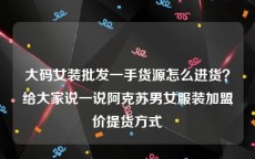 大码女装批发一手货源怎么进货？给大家说一说阿克苏男女服装加盟价提货方式