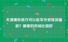 天津哪些地方可以批发外贸尾货服装？哪里的市场比较好