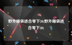 野外睡袋适合零下20(野外睡袋适合零下30)