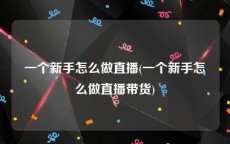 一个新手怎么做直播(一个新手怎么做直播带货)