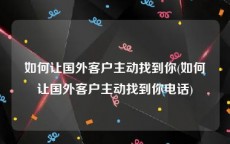 如何让国外客户主动找到你(如何让国外客户主动找到你电话)