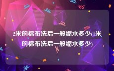 2米的棉布洗后一般缩水多少(1米的棉布洗后一般缩水多少)