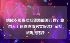 地摊衣服货批发货源能哪儿找？业内人士透露陇南男女服装厂家批发购货路径