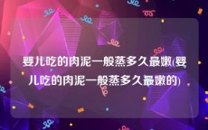 婴儿吃的肉泥一般蒸多久最嫩(婴儿吃的肉泥一般蒸多久最嫩的)