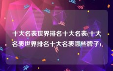 十大名表世界排名十大名表(十大名表世界排名十大名表哪些牌子)